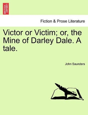 Victor or Victim; Or, the Mine of Darley Dale. a Tale. by Professor John Saunders