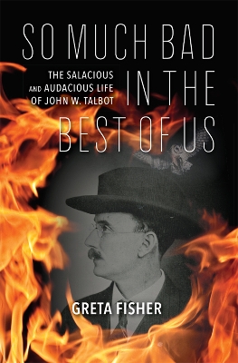 So Much Bad in the Best of Us: The Salacious and Audacious Life of John W. Talbot by Greta Fisher