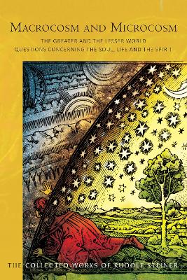 Macrocosm and Microcosm: The Greater and the Lesser World. Questions Concerning the Soul, Life and the Spirit by Rudolf Steiner