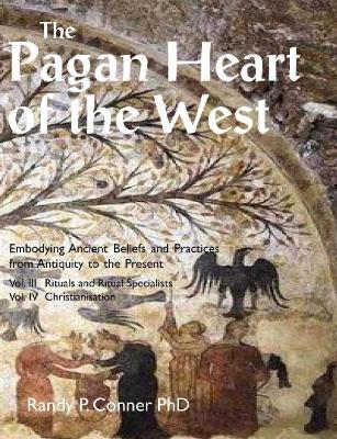 The Pagan Heart of the West: Embodying Ancient Beliefs and Practices from Antiquity to the Present: Vol. III -- Rituals and Ritual Specialists / Vol. IV -- Christianisation by Randy P. Conner