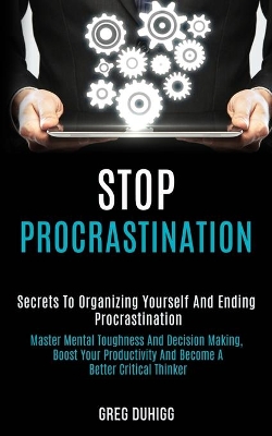 Stop Procrastination: Secrets to Organizing Yourself and Ending Procrastination (Master Mental Toughness and Decision Making, Boost Your Productivity and Become a Better Critical Thinker) book
