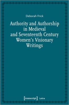 Authority and Authorship in Medieval and Seventeenth Century Women's Visionary Writings by Deborah Frick