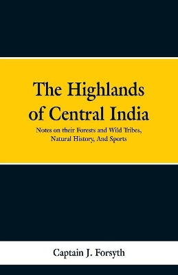 The Highlands of Central India: Notes on Their Forests and Wild Tribes, Natural History, and Sports book