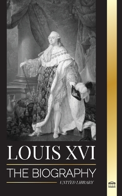 Louis XVI: The Biography of the Last French King, Revolution and the Fall of the Monarchy book