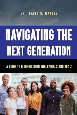 Navigating the Next Generation A Guide to Working with Millennials and Gen Z by Dr Tracey B Manuel