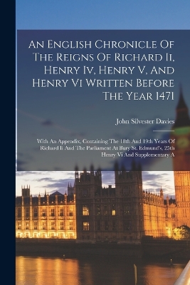 An English Chronicle Of The Reigns Of Richard Ii, Henry Iv, Henry V, And Henry Vi Written Before The Year 1471: With An Appendix, Containing The 18th And 19th Years Of Richard Ii And The Parliament At Bury St. Edmund's, 25th Henry Vi And Supplementary A book
