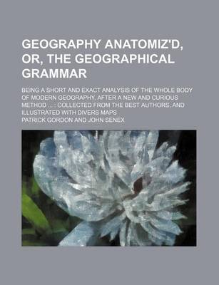 Geography Anatomiz'd, Or, the Geographical Grammar; Being a Short and Exact Analysis of the Whole Body of Modern Geography, After a New and Curious Method Collected from the Best Authors, and Illustrated with Divers Maps book