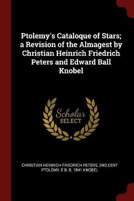 Ptolemy's Cataloque of Stars; A Revision of the Almagest by Christian Heinrich Friedrich Peters and Edward Ball Knobel by Christian Heinrich Friedrich Peters