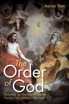 The Order of God: Renewing the Doctrine of God for Twenty-First-Century Christians by Aaron Yom