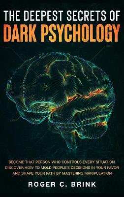 The Deepest Secrets of Dark Psychology: Become That Person Who Controls Every Situation. Discover How to Mold People's Decisions in Your Favor and Shape Your Path by Mastering Manipulation book