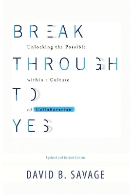 Break Through To Yes: Unlocking the Possible within a Culture of Collaboration: Updated and Revised Edition book