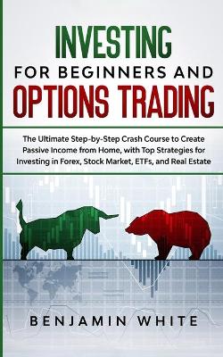 Investing for Beginners and Options Trading: The Ultimate Step-by-Step Crash Course to Create Passive Income from Home, with Top Strategies for Investing in Forex, Stock Market, ETFs, and Real Estate book