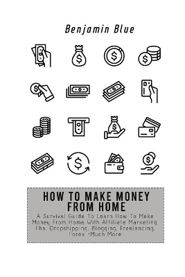 How to Make Money from Home: A Survival Guide To Learn How To Make Money From Home With Affiliate Marketing, Fba, Dropshipping, Blogging, Freelancing, Forex +Much More book