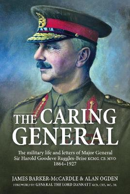 The Caring General: The military life and letters of Major General Sir Harold Goodeve Ruggles-Brise KCMG, CB, MVO 1864-1927 book