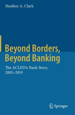 Beyond Borders, Beyond Banking: The ACLEDA Bank Story, 2005-2019 by Heather A. Clark