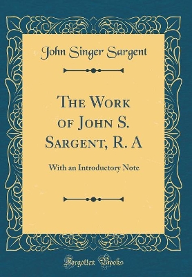 The Work of John S. Sargent, R. A: With an Introductory Note (Classic Reprint) by John Singer Sargent