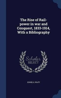 The Rise of Rail-Power in War and Conquest, 1833-1914, with a Bibliography by Edwin A Pratt