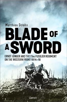 Blade of a Sword: Ernst Jünger and the 73rd Fusilier Regiment on the Western Front, 1914–18 book