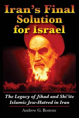 The Iran's Final Solution for Israel: The Legacy of Jihad and Shi'ite Islamic Jew-Hatred in Iran by Andrew G. Bostom