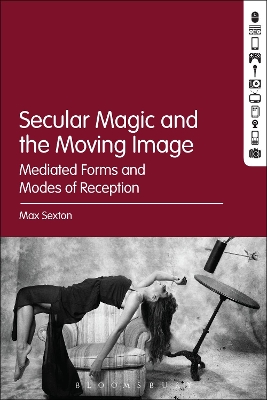 Secular Magic and the Moving Image: Mediated Forms and Modes of Reception by Dr. Max Sexton