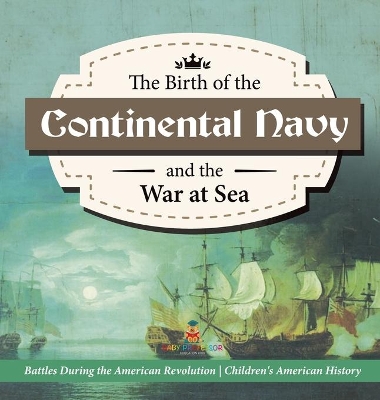 The Birth of the Continental Navy and the War at Sea Battles During the American Revolution Fourth Grade History Children's American History by Baby Professor