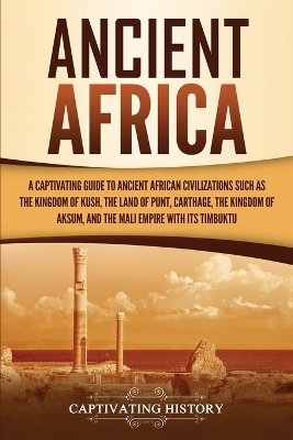 Ancient Africa: A Captivating Guide to Ancient African Civilizations, Such as the Kingdom of Kush, the Land of Punt, Carthage, the Kingdom of Aksum, and the Mali Empire with its Timbuktu by Captivating History