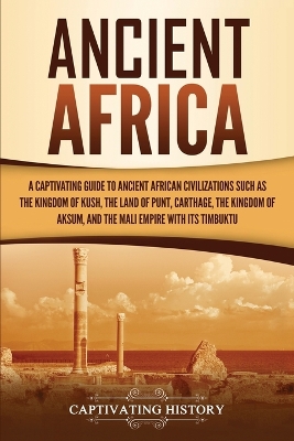 Ancient Africa: A Captivating Guide to Ancient African Civilizations, Such as the Kingdom of Kush, the Land of Punt, Carthage, the Kingdom of Aksum, and the Mali Empire with its Timbuktu book