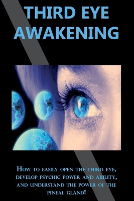 Third Eye Awakening: How to easily open the third eye, develop psychic power and ability, and understand the power of the pineal gland! by Peter Longley