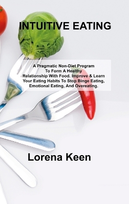 Intuitive Eating: A Pragmatic Non-Diet Program To Form A Healthy Relationship With Food. Improve & Learn Your Eating Habits To Stop Binge Eating, Emotional Eating, And Overeating. by Lorena Keen