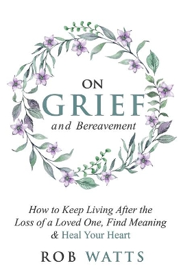 On Grief and Bereavement: How to Keep Living After the Loss of a Loved One, Find Meaning & Heal Your Heart book