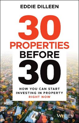 30 Properties Before 30: How You Can Start Investing in Property Right Now by Eddie Dilleen