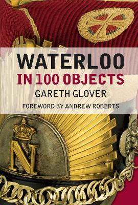 Waterloo in 100 Objects by Andrew Roberts