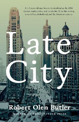 Late City: The last surviving veteran of WWI revisits his life in this moving story of love and fatherhood from the Pulitzer Prize winner by Robert Olen Butler