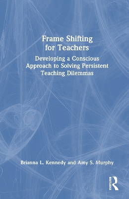 Frame Shifting for Teachers: Developing a Conscious Approach to Solving Persistent Teaching Dilemmas by Brianna L. Kennedy