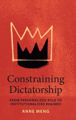 Constraining Dictatorship: From Personalized Rule to Institutionalized Regimes by Anne Meng