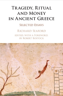 Tragedy, Ritual and Money in Ancient Greece: Selected Essays by Richard Seaford