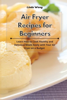 Air Fryer Recipes for Beginners: Learn How to Cook Healthy and Delicious Meals Easily with Your Air Fryer on a Budget by Linda Wang