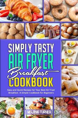 Simply Tasty Air Fryer Breakfast Cookbook: Easy and Quick Recipes for Your Best Air Fryer Breakfast. A Simple Cookbook for Beginners by Melanie Turner