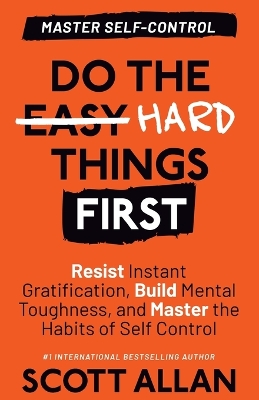 Do the Hard Things First: Resist Instant Gratification, Build Mental Toughness, and Master the Habits of Self Control by Scott Allan