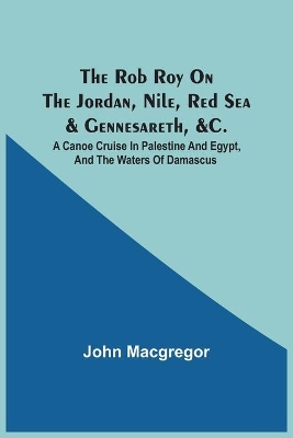 The Rob Roy On The Jordan, Nile, Red Sea & Gennesareth, &C.: A Canoe Cruise In Palestine And Egypt, And The Waters Of Damascus book