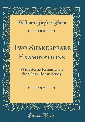 Two Shakespeare Examinations: With Some Remarks on the Class-Room Study (Classic Reprint) book