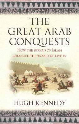 The Great Arab Conquests by Hugh Kennedy