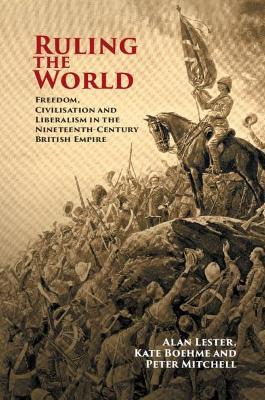 Ruling the World: Freedom, Civilisation and Liberalism in the Nineteenth-Century British Empire by Alan Lester