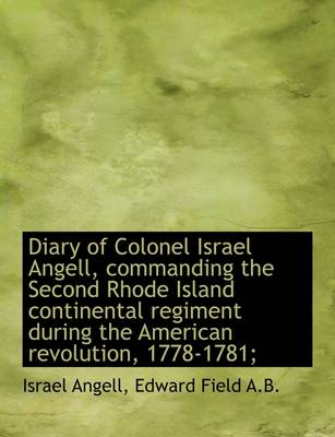 Diary of Colonel Israel Angell, Commanding the Second Rhode Island Continental Regiment During the a by Edward Field
