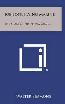 Joe Foss, Flying Marine: The Story of His Flying Circus by Walter Simmons
