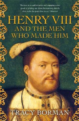 Henry VIII and the men who made him: The secret history behind the Tudor throne by Tracy Borman