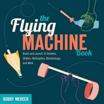 The Flying Machine Book: Build and Launch 35 Rockets, Gliders, Helicopters, Boomerangs, and More by Bobby Mercer