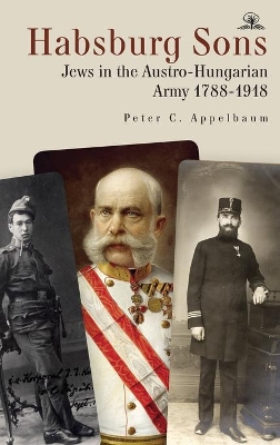 Habsburg Sons: Jews in the Austro-Hungarian Army, 1788–1918 by Peter C. Appelbaum