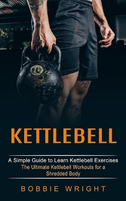 Kettlebell: A Simple Guide to Learn Kettlebell Exercises (The Ultimate Kettlebell Workouts for a Shredded Body) book