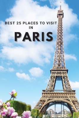 Best 25 Places To Visit In Paris: Top 25 Places to Visit in Paris to Have Fun, Take Pictures, Meet People, See Beautiful Views, and Experience Paris France to the Fullest & includes space for memorizing your best memories book